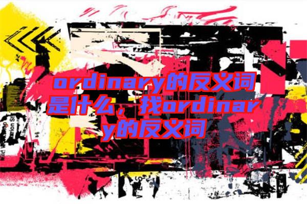 ordinary的反義詞是什么，找ordinary的反義詞
