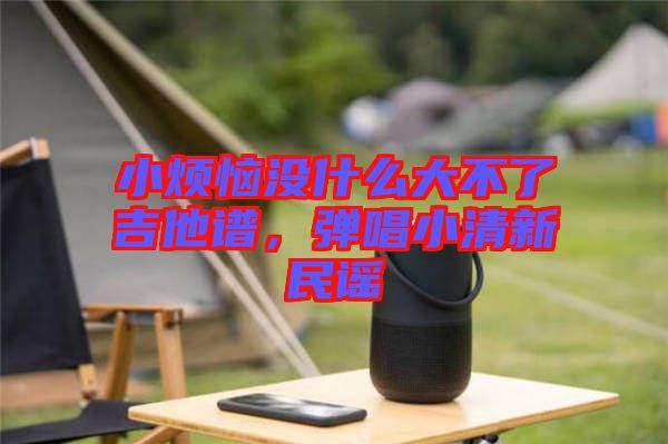 小煩惱沒什么大不了吉他譜，彈唱小清新民謠
