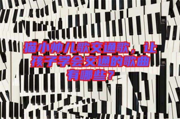 貓小帥兒歌交通歌，讓孩子學(xué)會交通的歌曲有哪些？