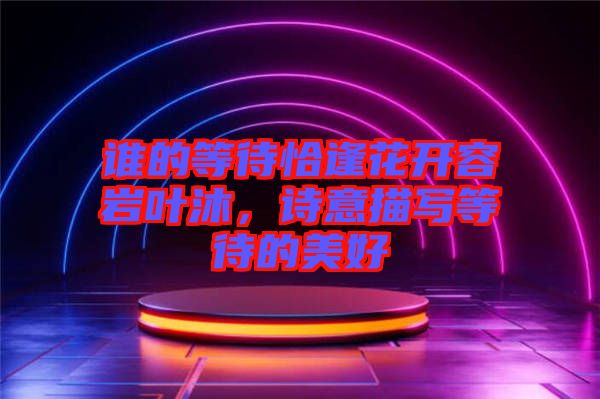 誰的等待恰逢花開容巖葉沐，詩意描寫等待的美好