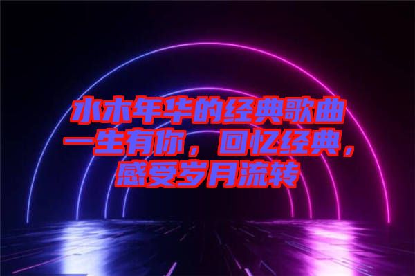 水木年華的經(jīng)典歌曲一生有你，回憶經(jīng)典，感受歲月流轉(zhuǎn)