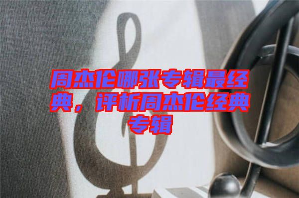 周杰倫哪張專輯最經(jīng)典，評析周杰倫經(jīng)典專輯