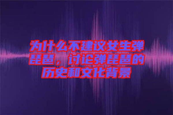 為什么不建議女生彈琵琶，討論彈琵琶的歷史和文化背景