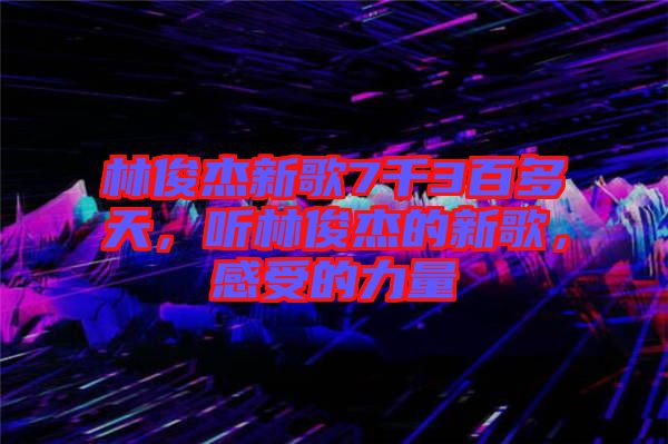 林俊杰新歌7千3百多天，聽林俊杰的新歌，感受的力量