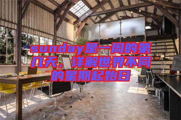 sunday是一周的第幾天，詳解世界不同的星期起始日