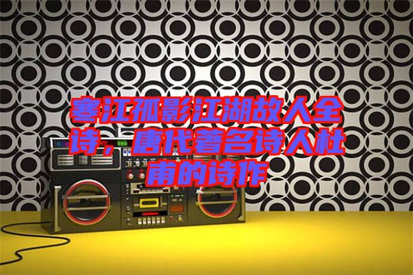 寒江孤影江湖故人全詩，唐代著名詩人杜甫的詩作