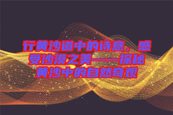 行黃沙道中的詩意，感受沙漠之美——探秘黃沙中的自然奇觀