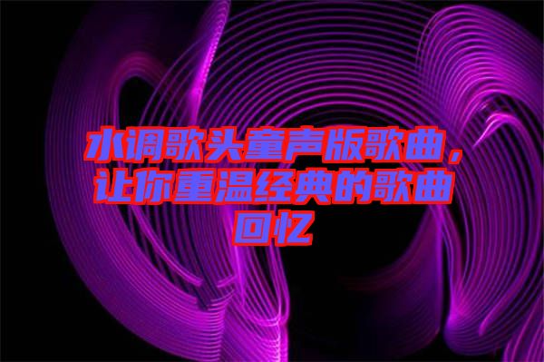 水調(diào)歌頭童聲版歌曲，讓你重溫經(jīng)典的歌曲回憶