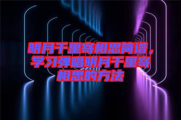 明月千里寄相思簡譜，學(xué)習(xí)彈唱明月千里寄相思的方法