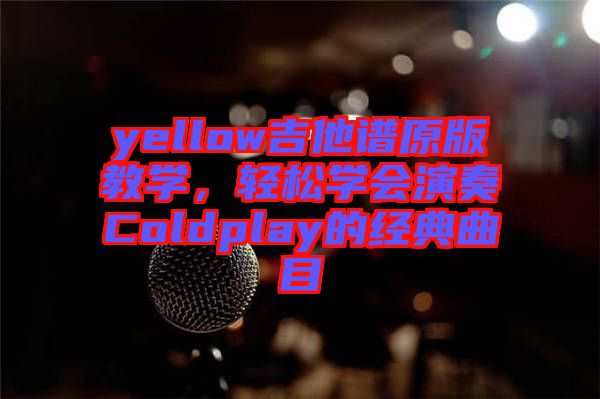 yellow吉他譜原版教學(xué)，輕松學(xué)會(huì)演奏Coldplay的經(jīng)典曲目