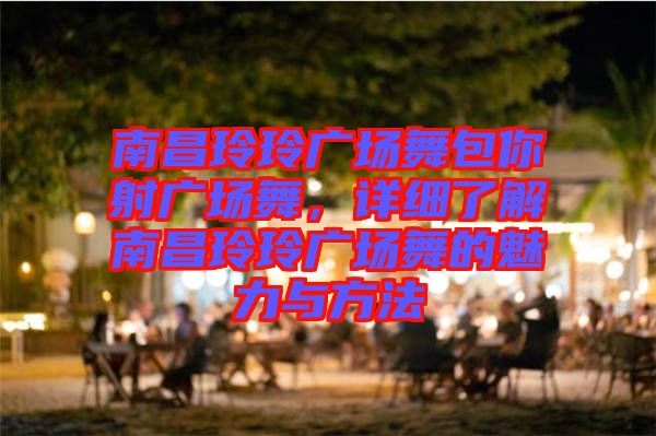 南昌玲玲廣場(chǎng)舞包你射廣場(chǎng)舞，詳細(xì)了解南昌玲玲廣場(chǎng)舞的魅力與方法