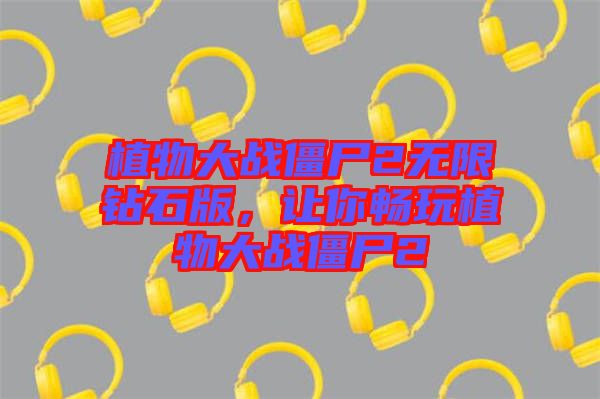 植物大戰(zhàn)僵尸2無(wú)限鉆石版，讓你暢玩植物大戰(zhàn)僵尸2
