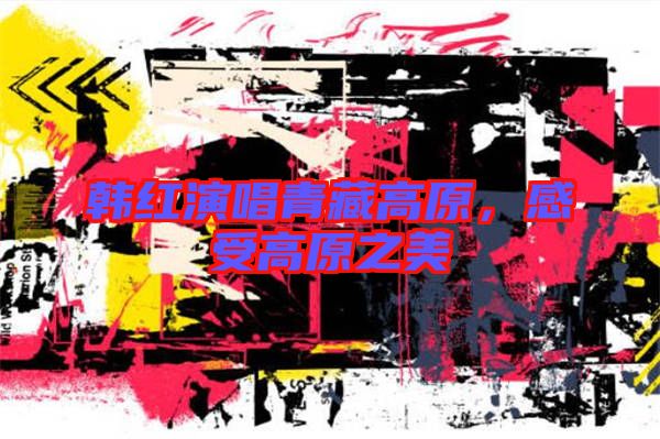 韓紅演唱青藏高原，感受高原之美