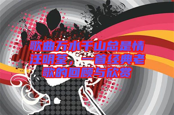 歌曲萬(wàn)水千山總是情汪明荃，一首經(jīng)典老歌的回顧與欣賞