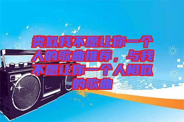 類似我不愿讓你一個人的歌曲推薦，與我不愿讓你一個人相似的歌曲