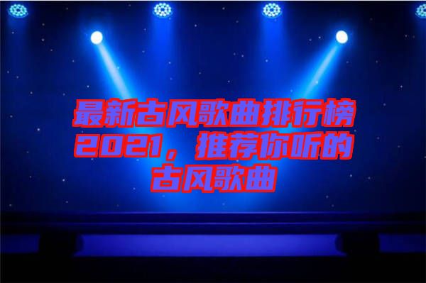 最新古風(fēng)歌曲排行榜2021，推薦你聽(tīng)的古風(fēng)歌曲