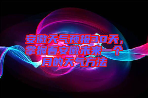 安徽天氣預(yù)報(bào)30天，掌握看安徽未來一個(gè)月的天氣方法