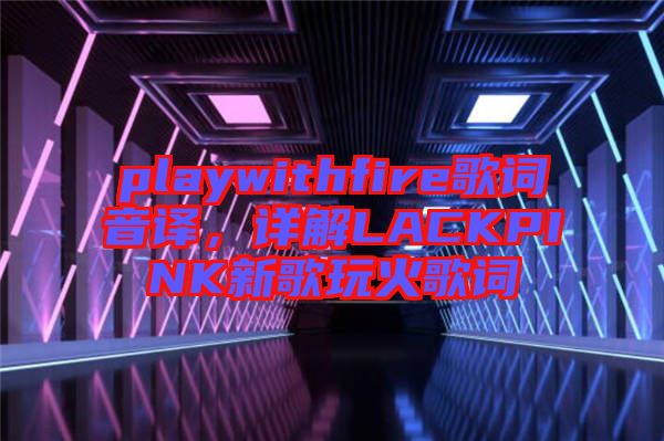 playwithfire歌詞音譯，詳解LACKPINK新歌玩火歌詞