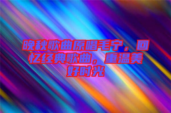 晚秋歌曲原唱毛寧，回憶經(jīng)典歌曲，重溫美好時(shí)光