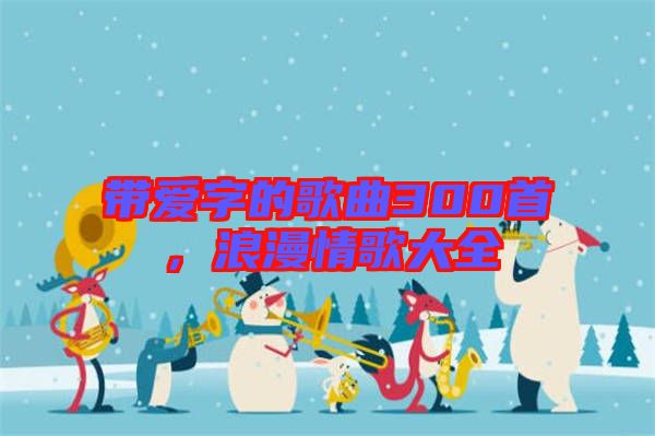 帶愛(ài)字的歌曲300首，浪漫情歌大全