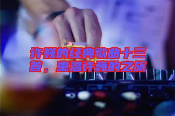 許巍的經典歌曲十三首，重溫許巍的之旅