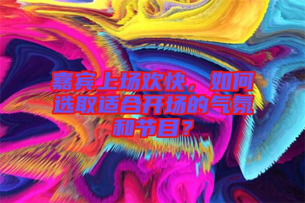 嘉賓上場歡快，如何選取適合開場的氣氛和節(jié)目？