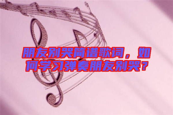 朋友別哭簡(jiǎn)譜歌詞，如何學(xué)習(xí)彈奏朋友別哭？