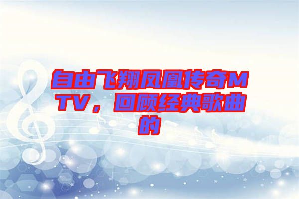 自由飛翔鳳凰傳奇MTV，回顧經(jīng)典歌曲的