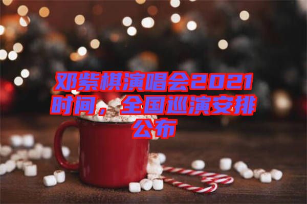 鄧紫棋演唱會(huì)2021時(shí)間，全國(guó)巡演安排公布