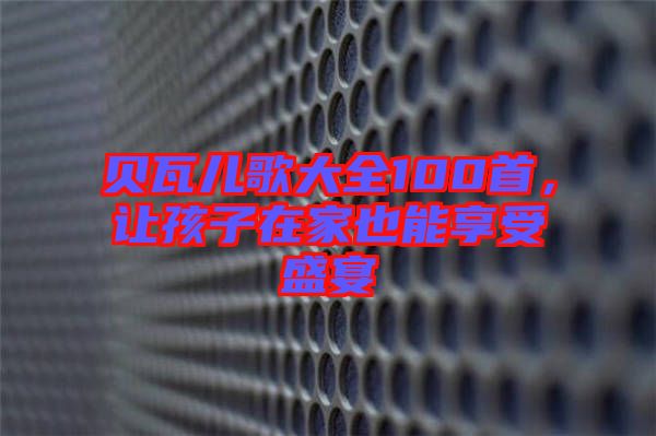 貝瓦兒歌大全100首，讓孩子在家也能享受盛宴