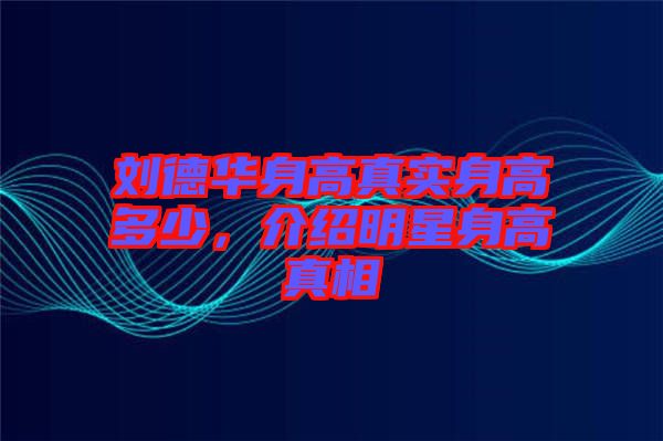 劉德華身高真實身高多少，介紹明星身高真相