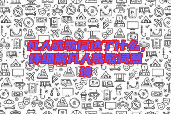 凡人歌歌詞達(dá)了什么，詳細(xì)解凡人歌歌詞意境