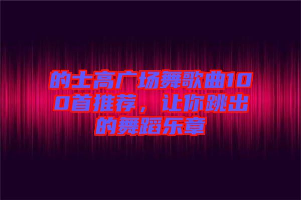 的士高廣場(chǎng)舞歌曲100首推薦，讓你跳出的舞蹈樂章