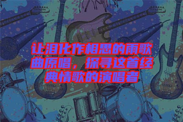 讓淚化作相思的雨歌曲原唱，探尋這首經(jīng)典情歌的演唱者