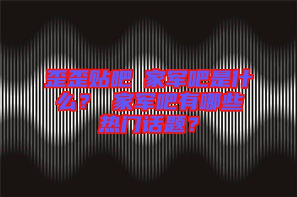歪歪貼吧尐家軍吧是什么？尐家軍吧有哪些熱門(mén)話(huà)題？