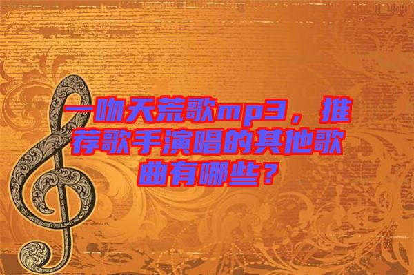 一吻天荒歌mp3，推薦歌手演唱的其他歌曲有哪些？