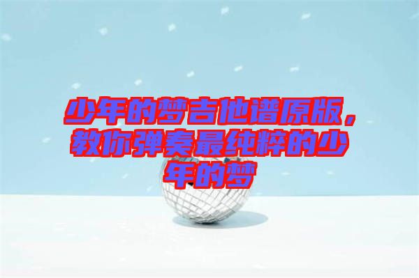 少年的夢吉他譜原版，教你彈奏最純粹的少年的夢