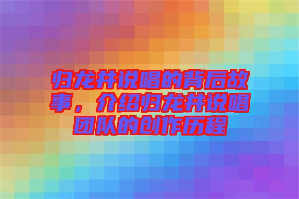 歸龍井說唱的背后故事，介紹歸龍井說唱團(tuán)隊的創(chuàng)作歷程