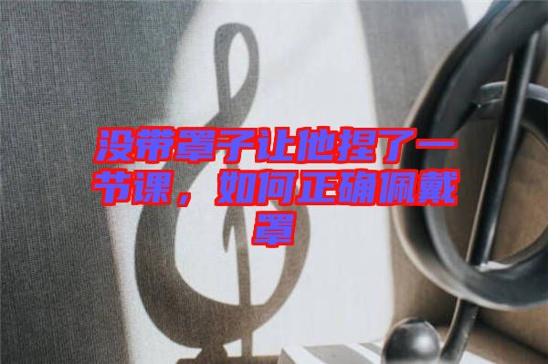 沒帶罩子讓他捏了一節(jié)課，如何正確佩戴罩