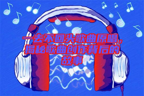 一去不回頭歌曲原唱，揭秘歌曲創(chuàng)作背后的故事