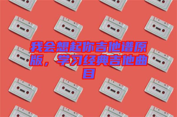 我會(huì)想起你吉他譜原版，學(xué)習(xí)經(jīng)典吉他曲目