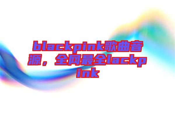 blackpink歌曲音源，全網(wǎng)最全lackpink