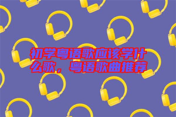 初學(xué)粵語(yǔ)歌應(yīng)該學(xué)什么歌，粵語(yǔ)歌曲推薦