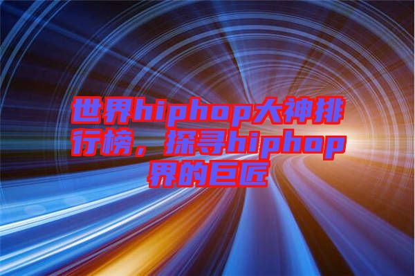 世界hiphop大神排行榜，探尋hiphop界的巨匠