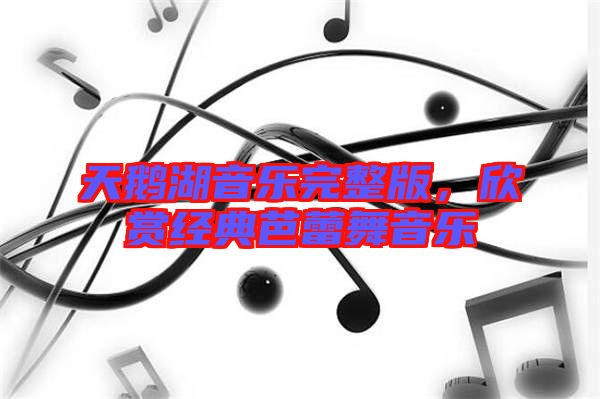 天鵝湖音樂完整版，欣賞經(jīng)典芭蕾舞音樂