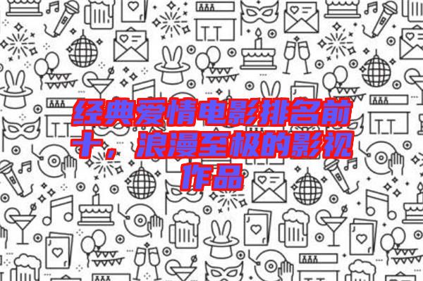 經(jīng)典愛情電影排名前十，浪漫至極的影視作品