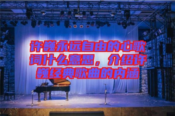 許巍永遠(yuǎn)自由的心歌詞什么意思，介紹許巍經(jīng)典歌曲的內(nèi)涵