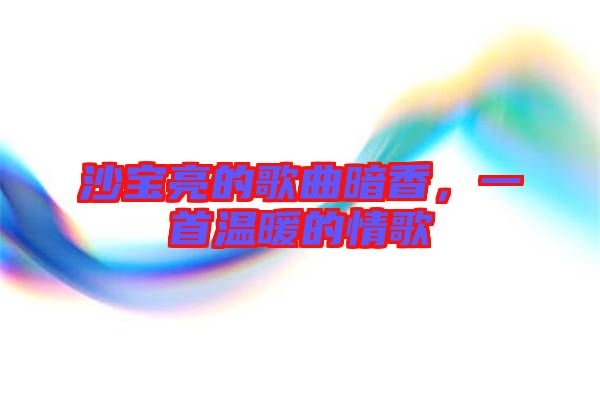 沙寶亮的歌曲暗香，一首溫暖的情歌