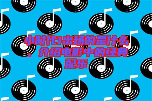 小時(shí)代1出場(chǎng)的是什么，介紹電影中的經(jīng)典配樂(lè)