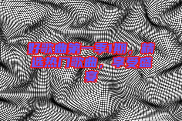 好歌曲第一季1期，精選熱門(mén)歌曲，享受盛宴